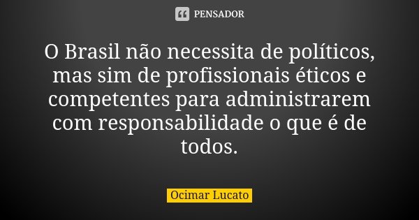 O Brasil não necessita de políticos, mas sim de profissionais éticos e competentes para administrarem com responsabilidade o que é de todos.... Frase de Ocimar Lucato.