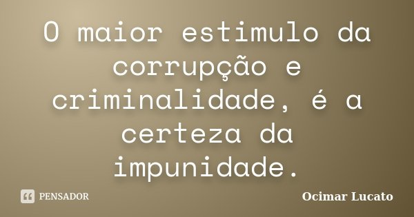 O maior estimulo da corrupção e criminalidade, é a certeza da impunidade.... Frase de Ocimar Lucato.