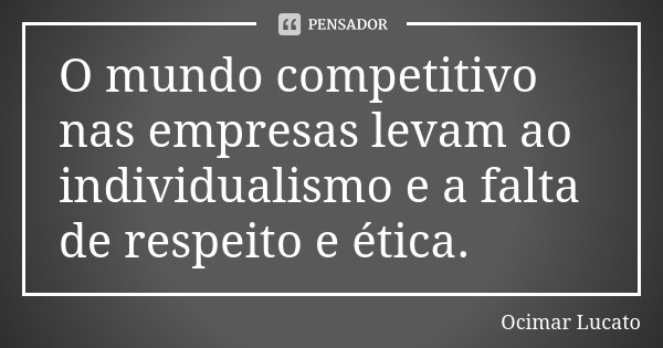 O mundo competitivo nas empresas levam ao individualismo e a falta de respeito e ética.... Frase de Ocimar Lucato.