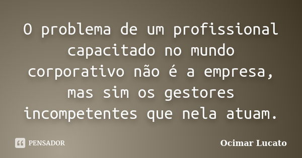 O problema de um profissional capacitado no mundo corporativo não é a empresa, mas sim os gestores incompetentes que nela atuam.... Frase de Ocimar Lucato.