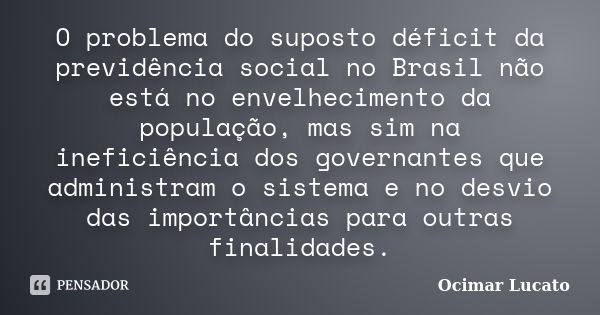 O problema do suposto déficit da previdência social no Brasil não está no envelhecimento da população, mas sim na ineficiência dos governantes que administram o... Frase de Ocimar Lucato.