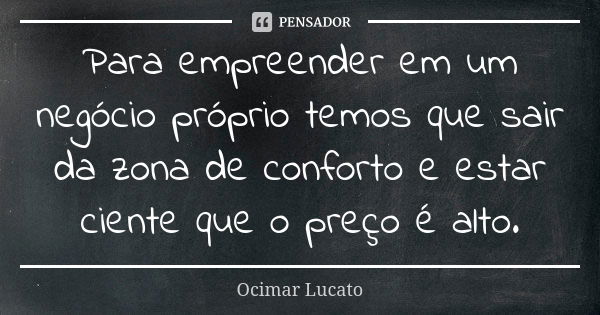 Para empreender em um negócio próprio temos que sair da zona de conforto e estar ciente que o preço é alto.... Frase de Ocimar Lucato.