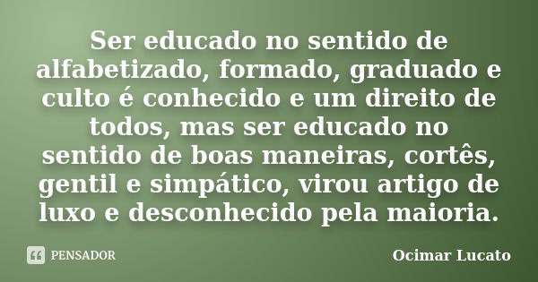 Ser educado no sentido de alfabetizado, formado, graduado e culto é conhecido e um direito de todos, mas ser educado no sentido de boas maneiras, cortês, gentil... Frase de Ocimar Lucato.