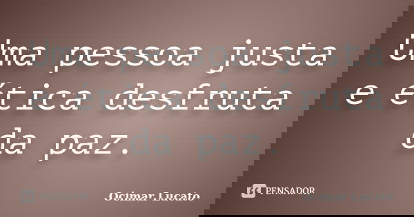 Uma pessoa justa e ética desfruta da paz.... Frase de Ocimar Lucato.