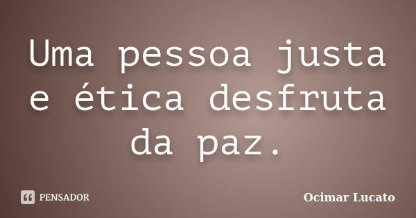 Uma pessoa justa e ética desfruta da paz.... Frase de Ocimar Lucato.