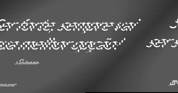 Ser forte, sempre vai ser sua melhor opção!... Frase de Ocimara.