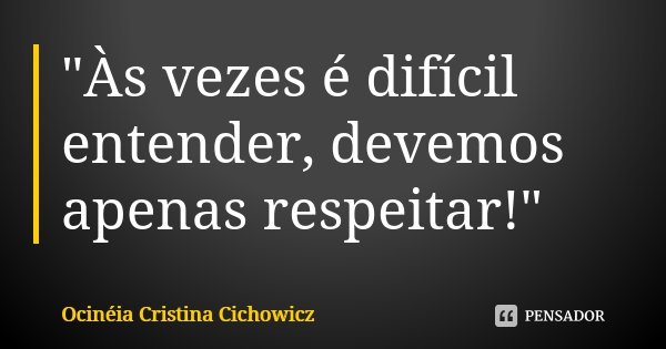 "Às vezes é difícil entender, devemos apenas respeitar!"... Frase de Ocinéia Cristina Cichowicz.