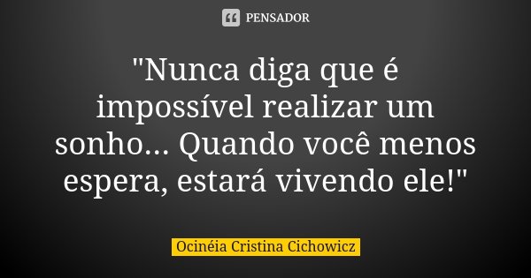 "Nunca diga que é impossível realizar um sonho... Quando você menos espera, estará vivendo ele!"... Frase de Ocinéia Cristina Cichowicz.