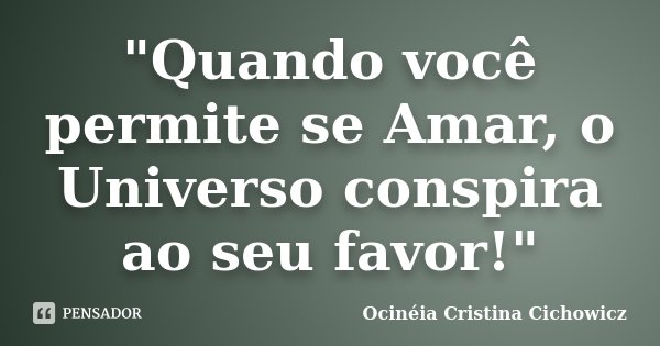 "Quando você permite se Amar, o Universo conspira ao seu favor!"... Frase de Ocinéia Cristina Cichowicz.