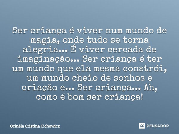 Ser criança é viver num mundo de magia, onde tudo se torna alegria... É viver cercada de imaginação... Ser criança é ter um mundo que ela mesma constrói, um mun... Frase de Ocinéia Cristina Cichowicz.