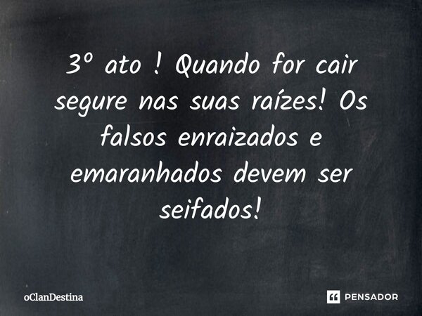 ⁠3º ato ! Quando for cair segure nas suas raízes! Os falsos enraizados e emaranhados devem ser seifados!... Frase de oClanDestina.
