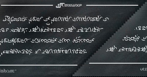 Depois que a gente entende o nosso valor, deixamos de aceitar toda; e qualquer esmola em forma de amizade, palavras, e sentimentos.... Frase de Oclinho.mc.