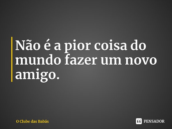 ⁠Não é a pior coisa do mundo fazer um novo amigo.... Frase de O Clube das Babás.