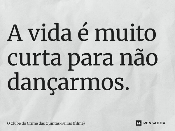 ⁠A vida é muito curta para não dançarmos.... Frase de O Clube do Crime das Quintas-Feiras (filme).