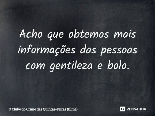 ⁠Acho que obtemos mais informações das pessoas com gentileza e bolo.... Frase de O Clube do Crime das Quintas-Feiras (filme).