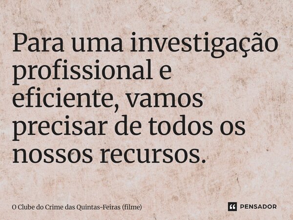 ⁠Para uma investigação profissional e eficiente, vamos precisar de todos os nossos recursos.... Frase de O Clube do Crime das Quintas-Feiras (filme).