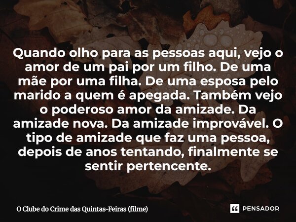 Quando olho para as pessoas aqui, vejo o amor de um pai por um filho. De uma mãe por uma filha. De uma esposa pelo marido a quem é apegada. Também vejo o poder... Frase de O Clube do Crime das Quintas-Feiras (filme).