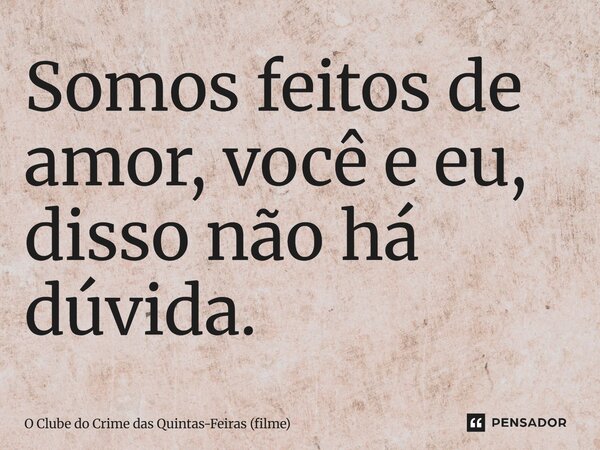 ⁠Somos feitos de amor, você e eu, disso não há dúvida.... Frase de O Clube do Crime das Quintas-Feiras (filme).