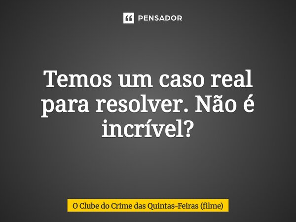 ⁠Temos um caso real para resolver. Não é incrível?... Frase de O Clube do Crime das Quintas-Feiras (filme).