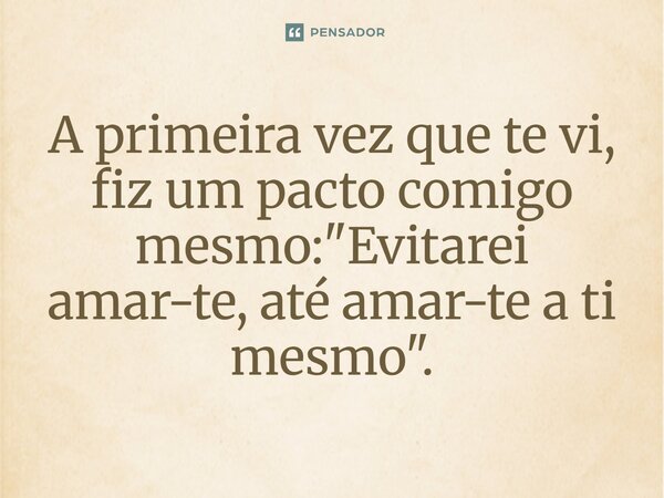 A primeira vez que te vi, fiz um pacto comigo mesmo: "Evitarei amar-te, até amar-te a ti mesmo⁠".