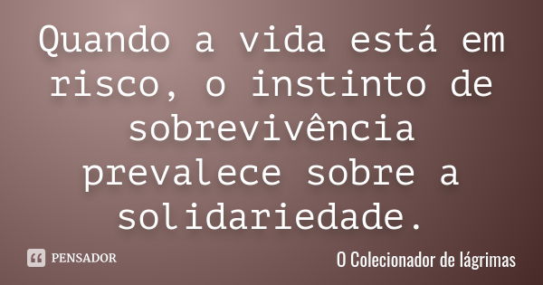 Quando a vida está em risco, o instinto de sobrevivência prevalece sobre a solidariedade.... Frase de O Colecionador de Lágrimas.