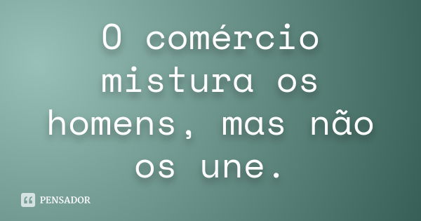 O comércio mistura os homens, mas não os une.