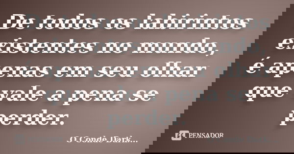 De todos os labirintos existentes no mundo, é apenas em seu olhar que vale a pena se perder.... Frase de O Conde Dark.....