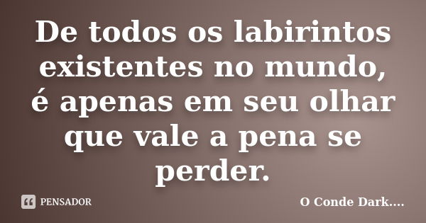 De todos os labirintos existentes no mundo, é apenas em seu olhar que vale a pena se perder.... Frase de O Conde Dark.....