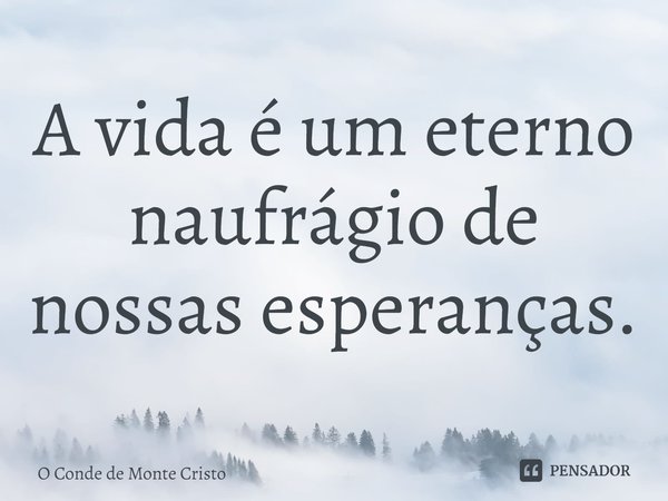 ⁠A vida é um eterno naufrágio de nossas esperanças.... Frase de O Conde de Monte Cristo.