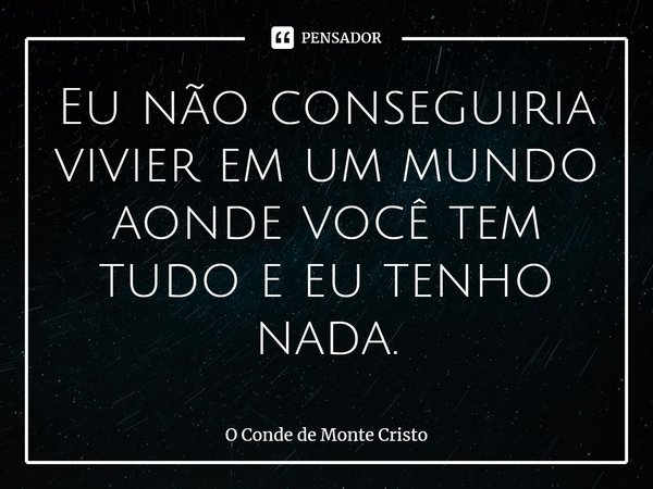 ⁠Eu não conseguiria vivier em um mundo aonde você tem tudo e eu tenho nada.... Frase de O Conde de Monte Cristo.