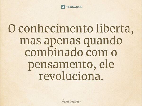 O conhecimento liberta, mas apenas quando combinado com o pensamento, ele revoluciona.⁠... Frase de Anônimo.