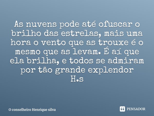 ⁠As nuvens pode até ofuscar o brilho das estrelas, mais uma hora o vento que as trouxe é o mesmo que as levam. É aí que ela brilha, e todos se admiram por tão g... Frase de O conselheiro Henrique silva.