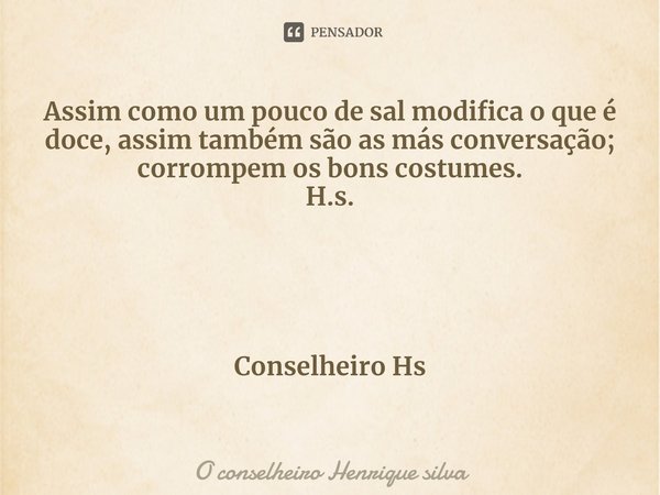 ⁠Assim como um pouco de sal modifica o que é doce, assim também são as más conversação; corrompem os bons costumes.
H.s. Conselheiro Hs... Frase de O conselheiro Henrique silva.