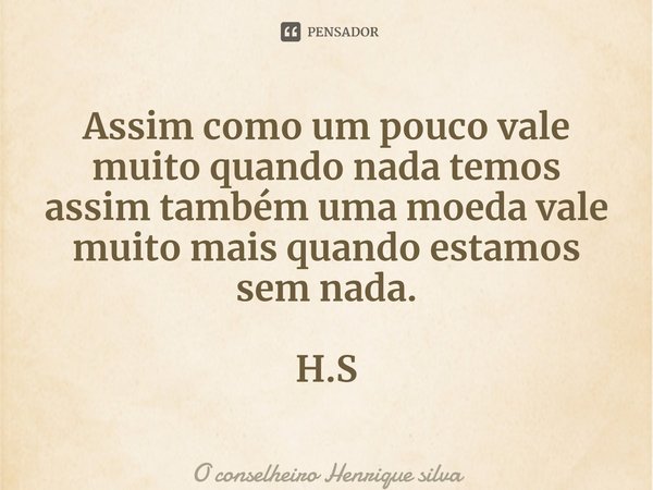 ⁠Assim como um pouco vale muito quando nada temos assim também uma moeda vale muito mais quando estamos sem nada. H.S... Frase de O conselheiro Henrique silva.