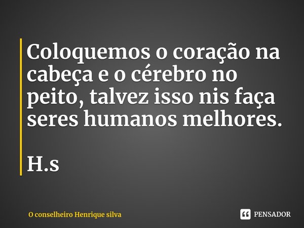 ⁠Coloquemos o coração na cabeça e o cérebro no peito, talvez isso nis faça seres humanos melhores. H.s... Frase de O conselheiro Henrique silva.