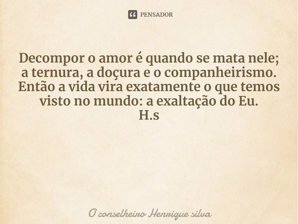 ⁠Decompor o amor é quando se mata nele; a ternura, a doçura e o companheirismo.
Então a vida vira exatamente o que temos visto no mundo: a exaltação do Eu. H.s... Frase de O conselheiro Henrique silva.