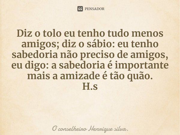 ⁠Diz o tolo eu tenho tudo menos amigos; diz o sábio: eu tenho sabedoria não preciso de amigos, eu digo: a sabedoria é importante mais a amizade é tão quão. H.s... Frase de O conselheiro Henrique silva..