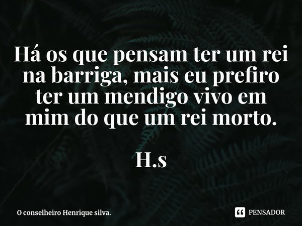 ⁠Há os que pensam ter um rei na barriga, mais eu prefiro ter um mendigo vivo em mim do que um rei morto. H.s... Frase de O conselheiro Henrique silva..