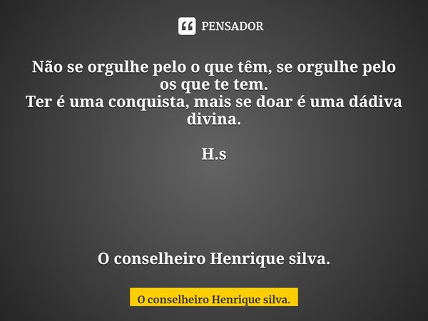 ⁠Não se orgulhe pelo o que têm, se orgulhe pelo os que te tem.
Ter é uma conquista, mais se doar é uma dádiva divina. H.s O conselheiro Henrique silva.... Frase de O conselheiro Henrique silva..