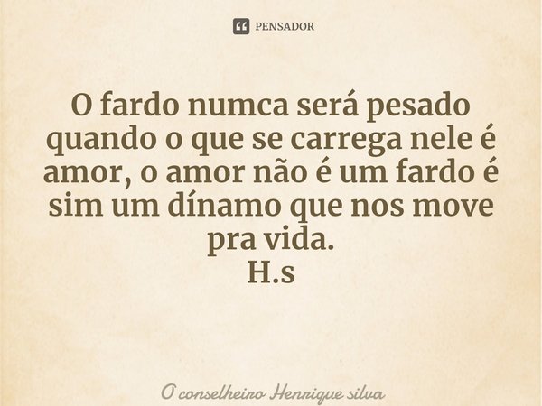 ⁠O fardo numca será pesado quando o que se carrega nele é amor, o amor não é um fardo é sim um dínamo que nos move pra vida. H.s... Frase de O conselheiro Henrique silva.