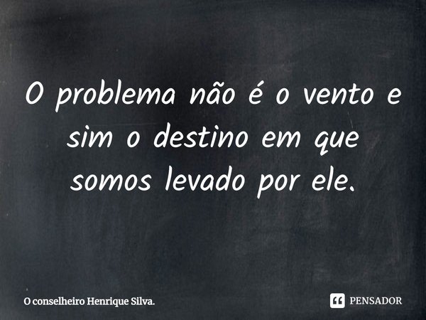 ⁠O problema não é o vento e sim o destino em que somos levado por ele.... Frase de O conselheiro Henrique Silva..