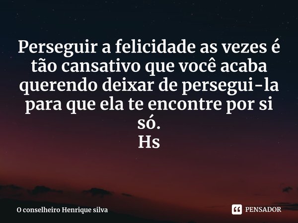 ⁠Perseguir a felicidade as vezes é tão cansativo que você acaba querendo deixar de persegui-la para que ela te encontre por si só. Hs... Frase de O conselheiro Henrique silva.