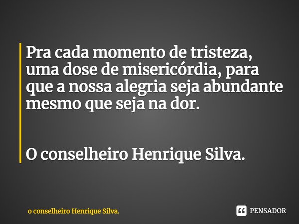 ⁠Pra cada momento de tristeza, uma dose de misericórdia, para que a nossa alegria seja abundante mesmo que seja na dor. O conselheiro Henrique Silva.... Frase de o conselheiro Henrique Silva..