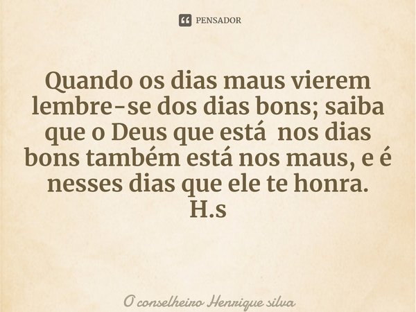 ⁠Quando os dias maus vierem lembre-se dos dias bons; saiba que o Deus que está nos dias bons também está nos maus, e é nesses dias que ele te honra. H.s... Frase de O conselheiro Henrique silva.