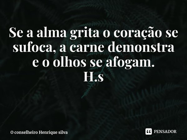 ⁠Se a alma grita o coração se sufoca, a carne demonstra e o olhos se afogam. H.s... Frase de O conselheiro Henrique silva.