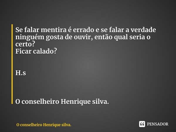 ⁠Se falar mentira é errado e se falar a verdade ninguém gosta de ouvir, então qual seria o certo?
Ficar calado? H.s O conselheiro Henrique silva.... Frase de O conselheiro Henrique silva..