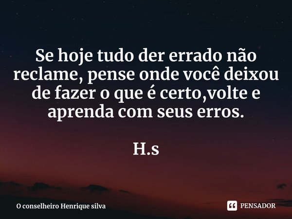 ⁠Se hoje tudo der errado não reclame, pense onde você deixou de fazer o que é certo,volte e aprenda com seus erros. H.s... Frase de O conselheiro Henrique silva.