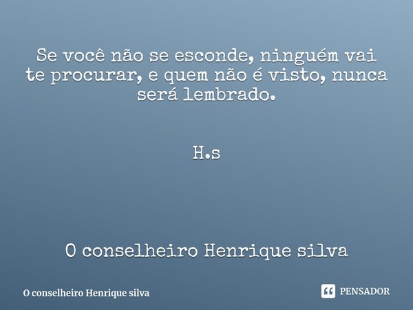 ⁠Se você não se esconde, ninguém vai te procurar, e quem não é visto, nunca será lembrado. H.s O conselheiro Henrique silva... Frase de O conselheiro Henrique silva.