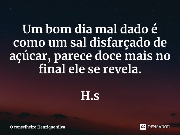 ⁠Um bom dia mal dado é como um sal disfarçado de açúcar, parece doce mais no final ele se revela. H.s... Frase de O conselheiro Henrique silva.