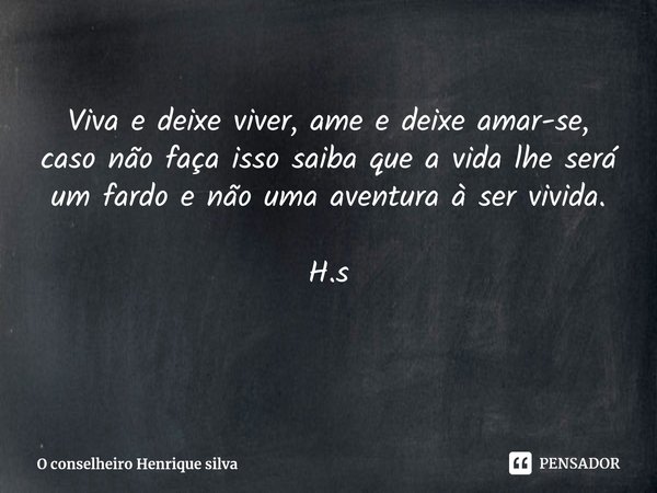 ⁠Viva e deixe viver, ame e deixe amar-se, caso não faça isso saiba que a vida lhe será um fardo e não uma aventura à ser vivida. H.s... Frase de O conselheiro Henrique silva.